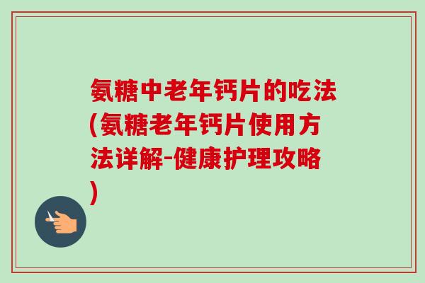 氨糖中老年钙片的吃法(氨糖老年钙片使用方法详解-健康护理攻略)