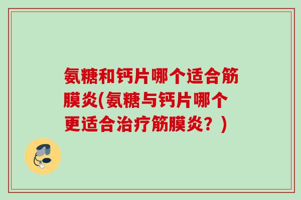 氨糖和钙片哪个适合筋膜炎(氨糖与钙片哪个更适合治疗筋膜炎？)