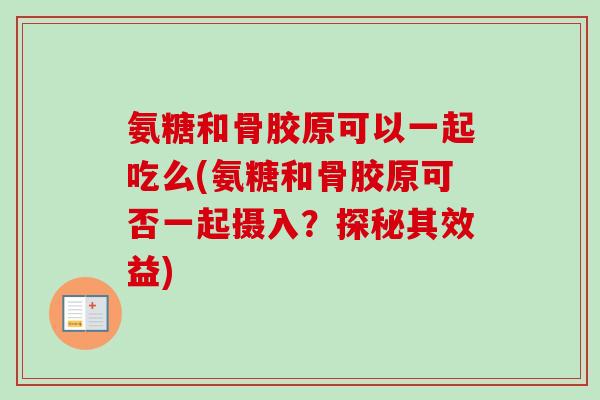 氨糖和骨胶原可以一起吃么(氨糖和骨胶原可否一起摄入？探秘其效益)