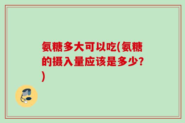氨糖多大可以吃(氨糖的摄入量应该是多少？)