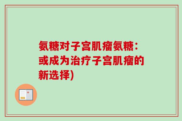 氨糖对子宫肌瘤氨糖：或成为治疗子宫肌瘤的新选择)