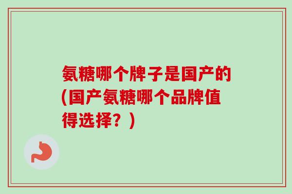 氨糖哪个牌子是国产的(国产氨糖哪个品牌值得选择？)