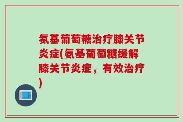 氨基葡萄糖治疗膝关节炎症(氨基葡萄糖缓解膝关节炎症，有效治疗)