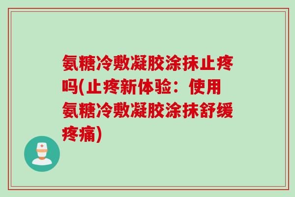 氨糖冷敷凝胶涂抹止疼吗(止疼新体验：使用氨糖冷敷凝胶涂抹舒缓疼痛)