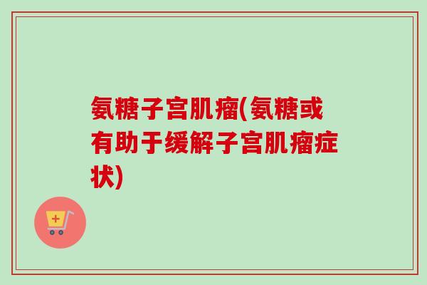 氨糖子宫肌瘤(氨糖或有助于缓解子宫肌瘤症状)