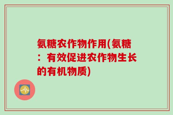 氨糖农作物作用(氨糖:有效促进农作物生长的有机物质) 氨糖农作物作用(氨糖:有效促进农作物生长的有机物质)