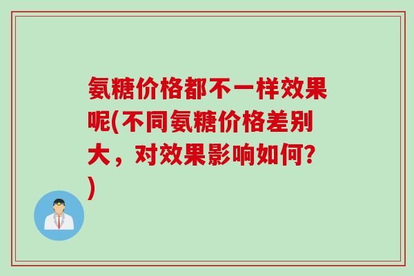 氨糖价格都不一样效果呢(不同氨糖价格差别大，对效果影响如何？)