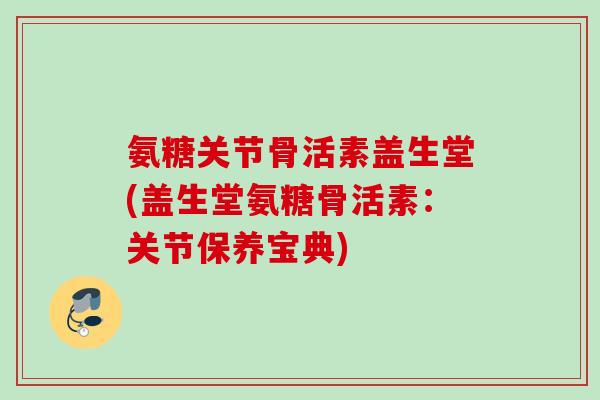 氨糖关节骨活素盖生堂(盖生堂氨糖骨活素：关节保养宝典)
