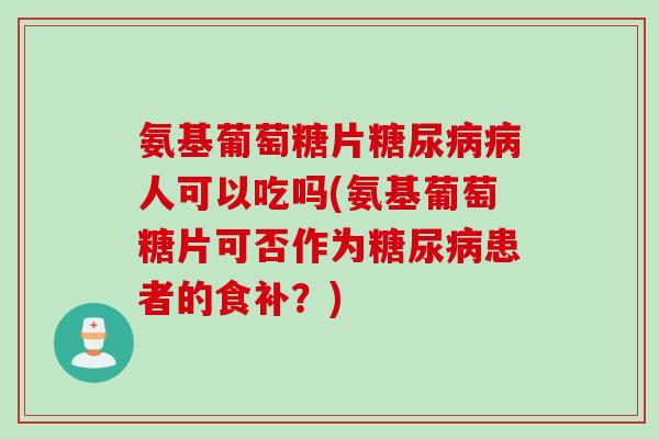 氨基葡萄糖片糖尿病病人可以吃吗(氨基葡萄糖片可否作为糖尿病患者的食补？)
