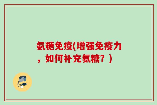 氨糖免疫(增强免疫力，如何补充氨糖？)