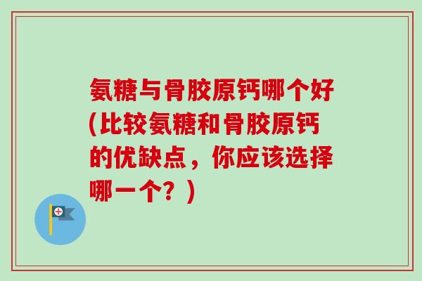 氨糖与骨胶原钙哪个好(比较氨糖和骨胶原钙的优缺点，你应该选择哪一个？)
