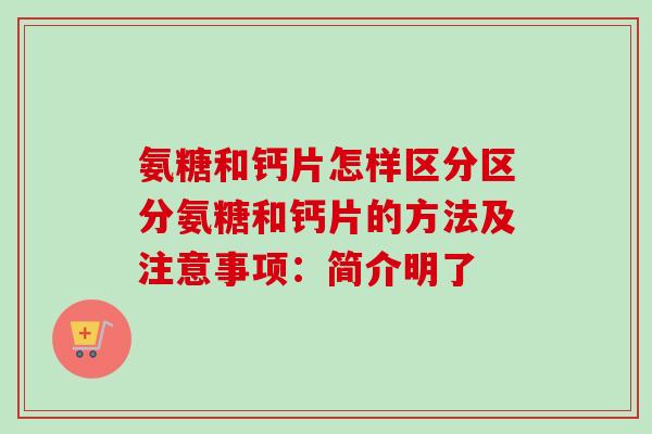 氨糖和钙片怎样区分区分氨糖和钙片的方法及注意事项：简介明了