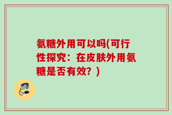 氨糖外用可以吗(可行性探究：在皮肤外用氨糖是否有效？)