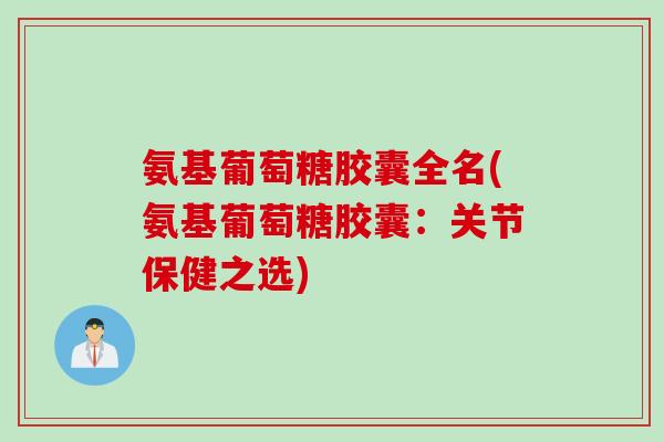 氨基葡萄糖胶囊全名(氨基葡萄糖胶囊：关节保健之选)
