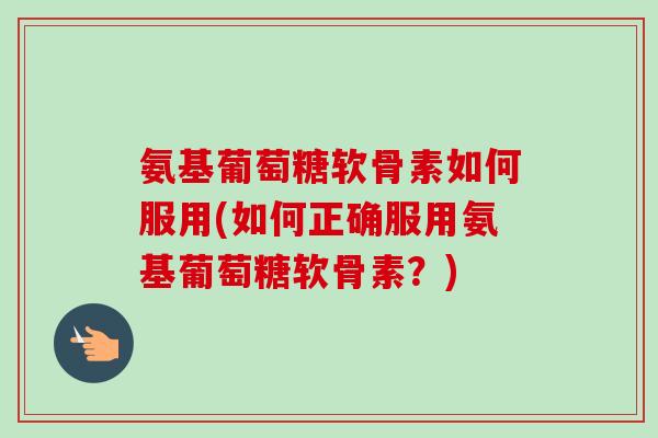 氨基葡萄糖软骨素如何服用(如何正确服用氨基葡萄糖软骨素？)
