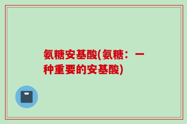 氨糖安基酸(氨糖:一种重要的安基酸) 氨糖安基酸(氨糖:一种重要的安基酸)