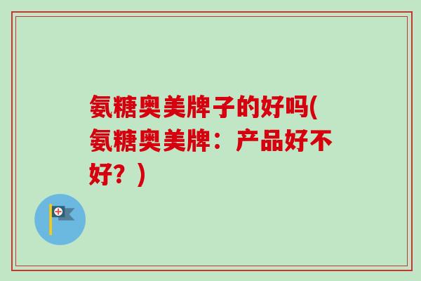 氨糖奥美牌子的好吗(氨糖奥美牌：产品好不好？)
