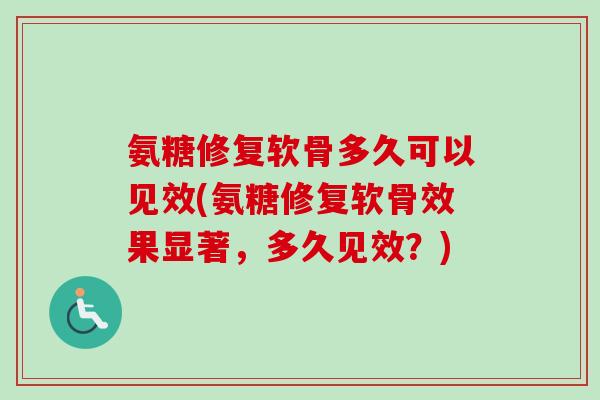 氨糖修复软骨多久可以见效(氨糖修复软骨效果显著，多久见效？)