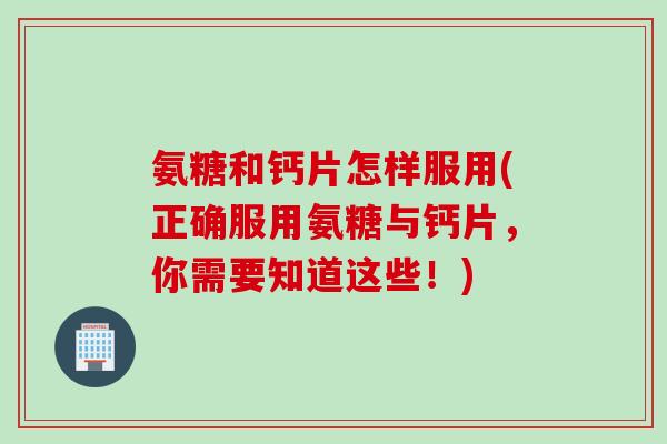 氨糖和钙片怎样服用(正确服用氨糖与钙片,你需要知道这些!) 氨糖和钙片怎样服用(正确服用氨糖与钙片,你需要知道这些!)