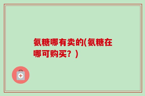 氨糖哪有卖的(氨糖在哪可购买?) 氨糖哪有卖的(氨糖在哪可购买?)