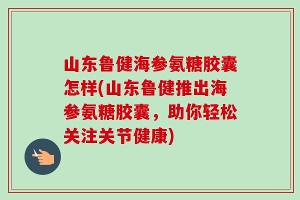 山东鲁健海参氨糖胶囊怎样(山东鲁健推出海参氨糖胶囊,助你轻松关注关节健康) 山东鲁健海参氨糖胶囊怎样(山东鲁健推出海参氨糖胶囊,助你轻松关注关节健康)