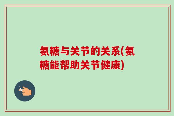 氨糖与关节的关系(氨糖能帮助关节健康)