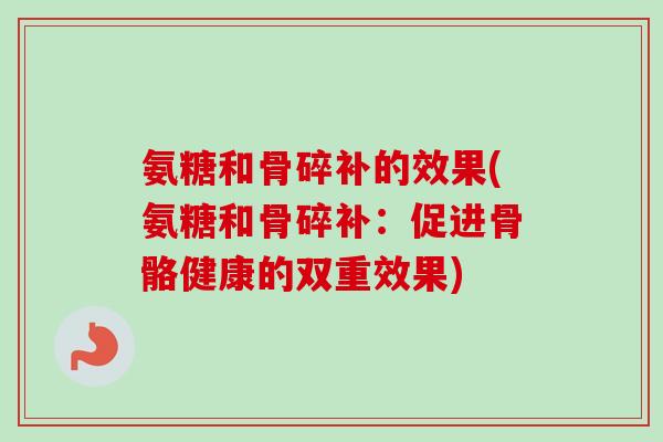 氨糖和骨碎补的效果(氨糖和骨碎补：促进骨骼健康的双重效果)