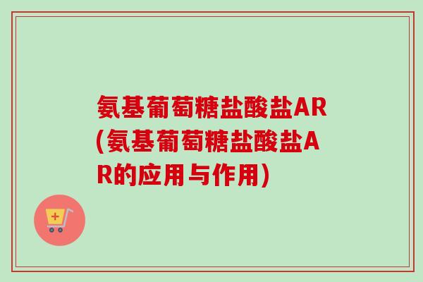 氨基葡萄糖盐酸盐AR(氨基葡萄糖盐酸盐AR的应用与作用)