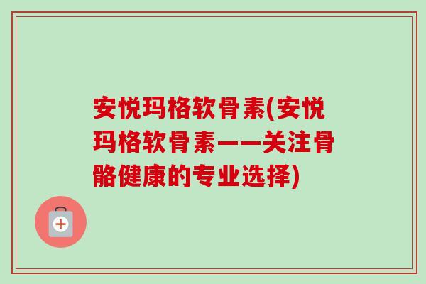 安悦玛格软骨素(安悦玛格软骨素——关注骨骼健康的专业选择)