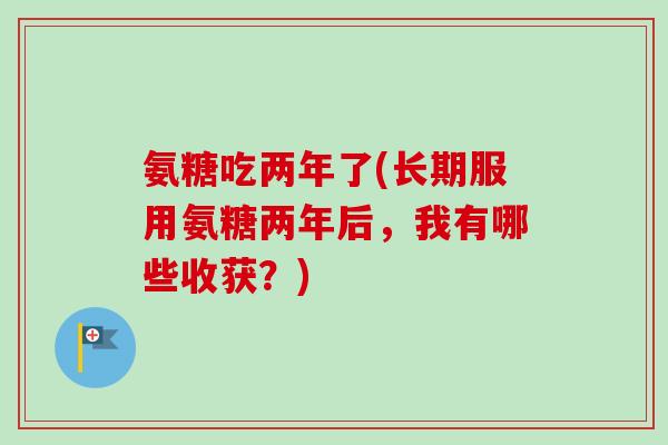 氨糖吃两年了(长期服用氨糖两年后，我有哪些收获？)