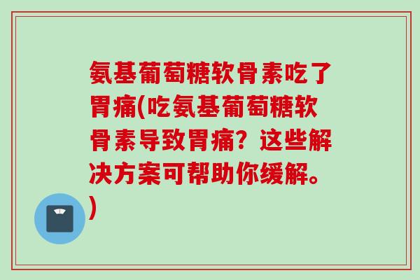 氨基葡萄糖软骨素吃了胃痛(吃氨基葡萄糖软骨素导致胃痛？这些解决方案可帮助你缓解。)