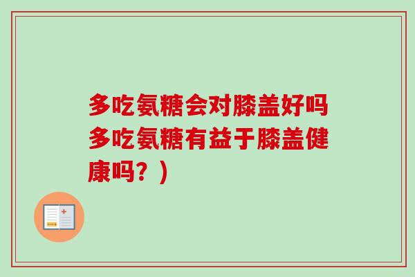 多吃氨糖会对膝盖好吗多吃氨糖有益于膝盖健康吗？)