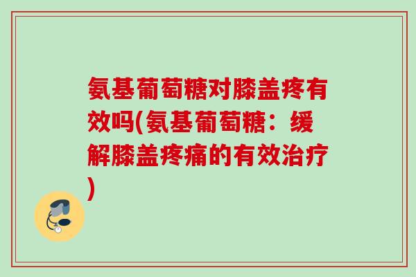氨基葡萄糖对膝盖疼有效吗(氨基葡萄糖：缓解膝盖疼痛的有效治疗)