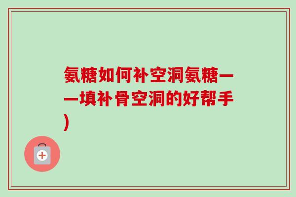 氨糖如何补空洞氨糖——填补骨空洞的好帮手) 氨糖如何补空洞氨糖——填补骨空洞的好帮手)