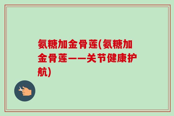 氨糖加金骨莲(氨糖加金骨莲——关节健康护航)