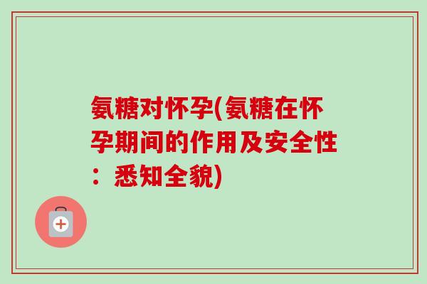 氨糖对怀孕(氨糖在怀孕期间的作用及安全性：悉知全貌)