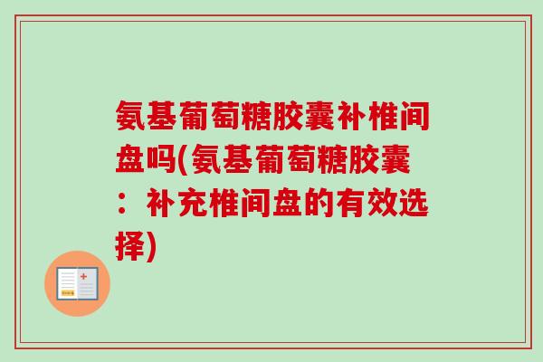 氨基葡萄糖胶囊补椎间盘吗(氨基葡萄糖胶囊：补充椎间盘的有效选择)