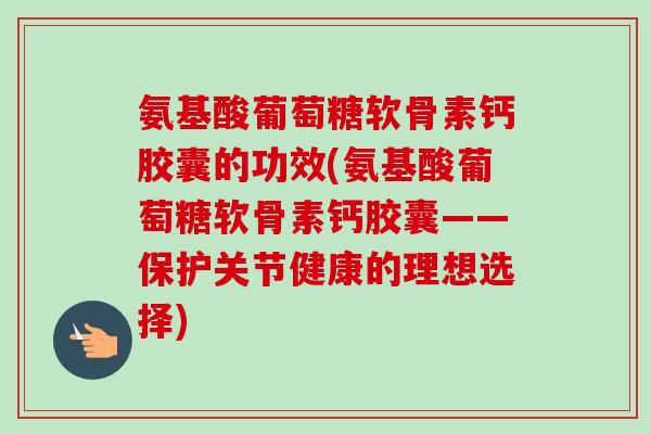 氨基酸葡萄糖软骨素钙胶囊的功效(氨基酸葡萄糖软骨素钙胶囊——保护关节健康的理想选择)