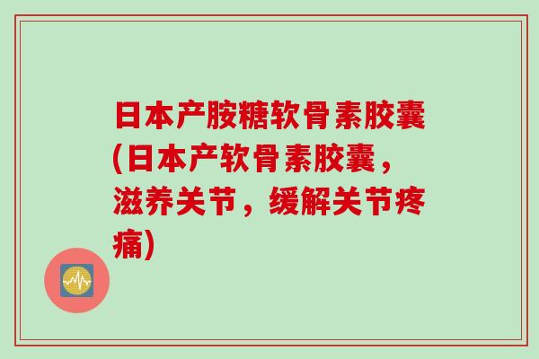日本产胺糖软骨素胶囊(日本产软骨素胶囊，滋养关节，缓解关节疼痛)