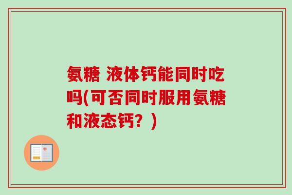 氨糖 液体钙能同时吃吗(可否同时服用氨糖和液态钙？)