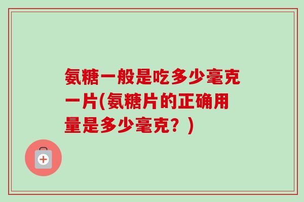 氨糖一般是吃多少毫克一片(氨糖片的正确用量是多少毫克？)