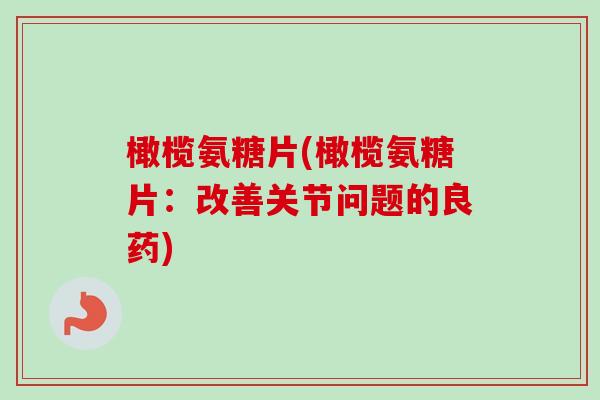 橄榄氨糖片(橄榄氨糖片：改善关节问题的良药)