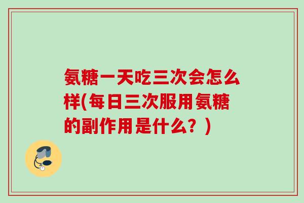 氨糖一天吃三次会怎么样(每日三次服用氨糖的副作用是什么？)