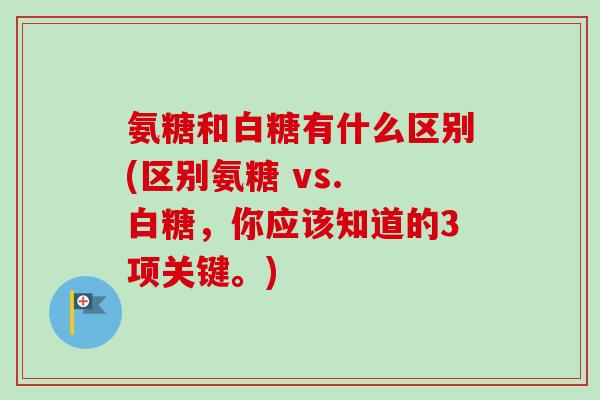 氨糖和白糖有什么区别(区别氨糖 vs. 白糖，你应该知道的3项关键。)