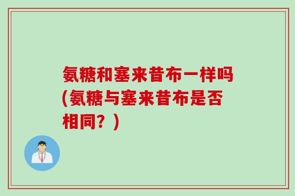 氨糖和塞来昔布一样吗(氨糖与塞来昔布是否相同？)