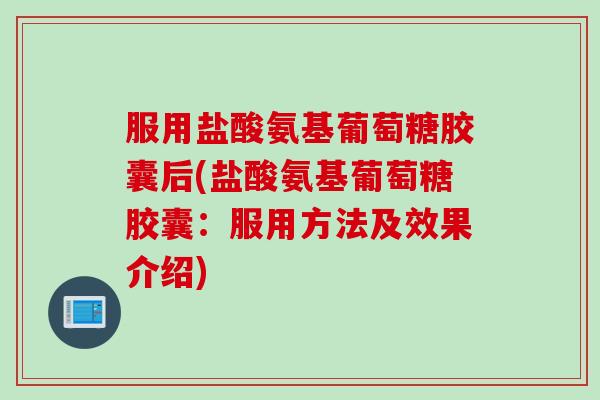 服用盐酸氨基葡萄糖胶囊后(盐酸氨基葡萄糖胶囊：服用方法及效果介绍)