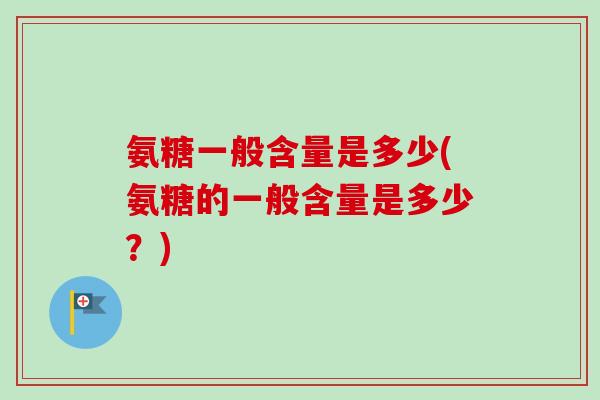 氨糖一般含量是多少(氨糖的一般含量是多少？)