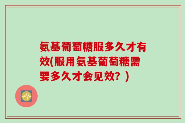 氨基葡萄糖服多久才有效(服用氨基葡萄糖需要多久才会见效？)