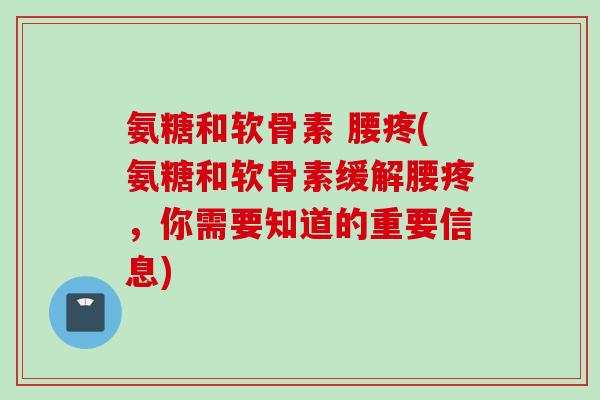 氨糖和软骨素 腰疼(氨糖和软骨素缓解腰疼，你需要知道的重要信息)