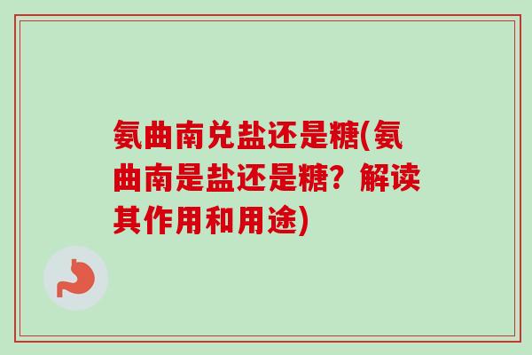 氨曲南兑盐还是糖(氨曲南是盐还是糖？解读其作用和用途)